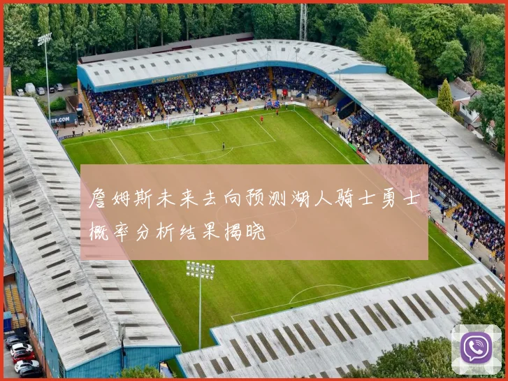 詹姆斯未来去向预测湖人骑士勇士概率分析结果揭晓