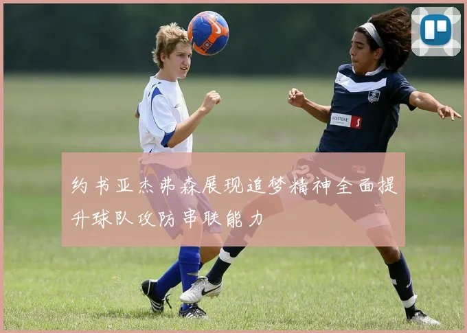 约书亚杰弗森展现追梦精神全面提升球队攻防串联能力