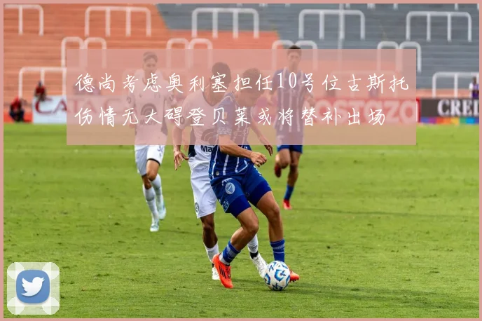 德尚考虑奥利塞担任10号位古斯托伤情无大碍登贝莱或将替补出场