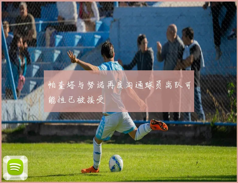 帕奎塔与努诺再度沟通球员离队可能性已被接受