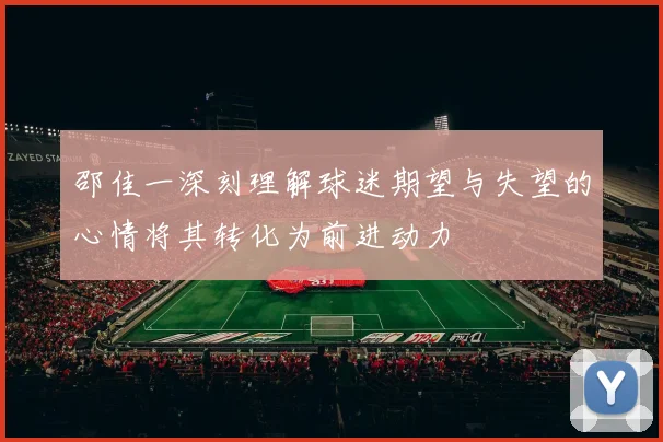 邵佳一深刻理解球迷期望与失望的心情将其转化为前进动力