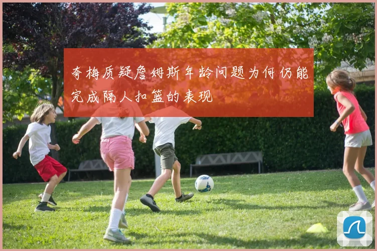 夸梅质疑詹姆斯年龄问题为何仍能完成隔人扣篮的表现