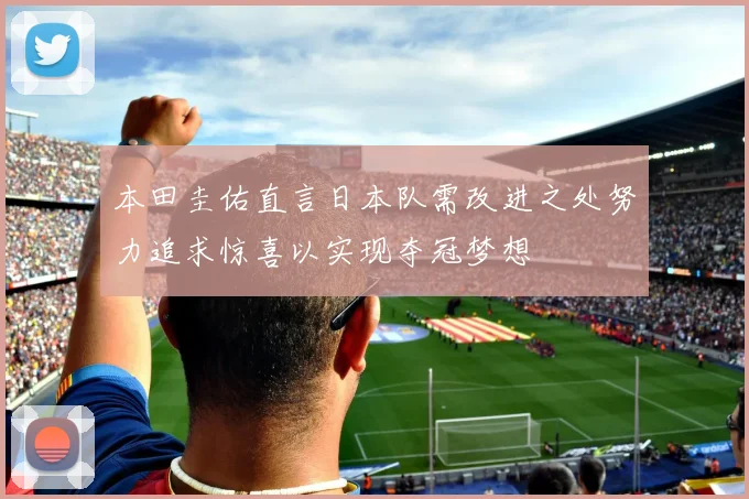 本田圭佑直言日本队需改进之处努力追求惊喜以实现夺冠梦想