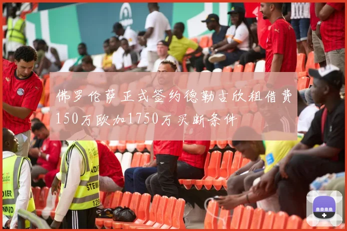 佛罗伦萨正式签约德勒古欣租借费150万欧加1750万买断条件