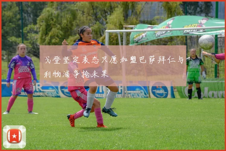 戈登坚定表态只愿加盟巴萨拜仁与利物浦争抢未果