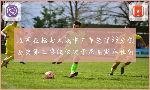 活塞在抢七大战中三节失守99分创历史第三惨败仅次于尼克斯和独行侠