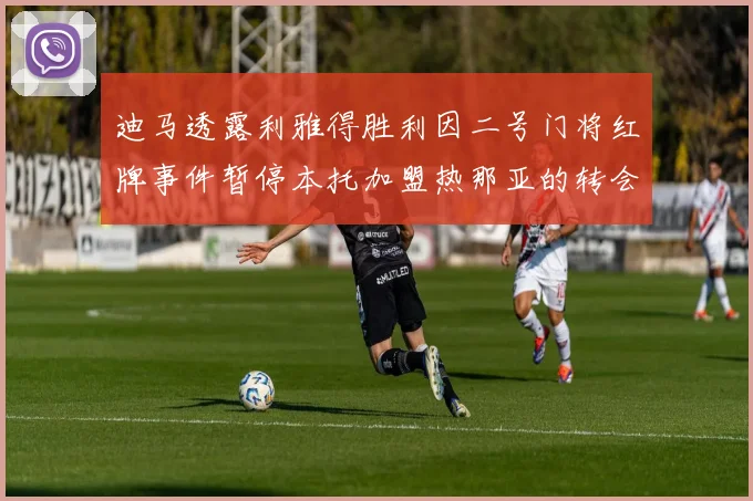迪马透露利雅得胜利因二号门将红牌事件暂停本托加盟热那亚的转会事宜
