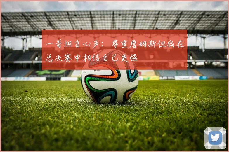 一哥坦言心声：尊重詹姆斯但我在总决赛中相信自己更强