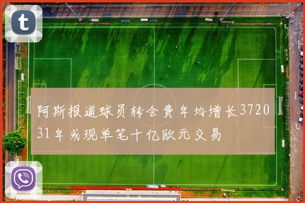 阿斯报道球员转会费年均增长372031年或现单笔十亿欧元交易