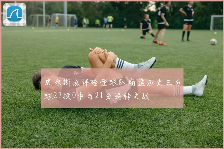 皮尔斯点评哈登球队崩盘历史三分球27投0中与21分逆转之战