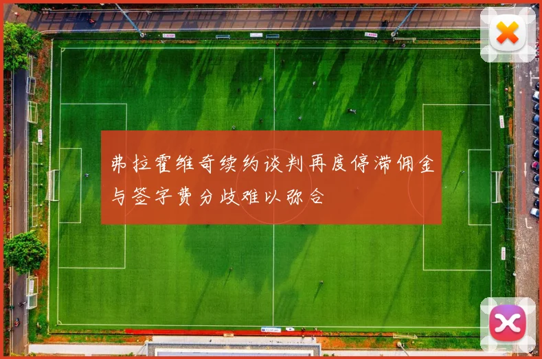 弗拉霍维奇续约谈判再度停滞佣金与签字费分歧难以弥合