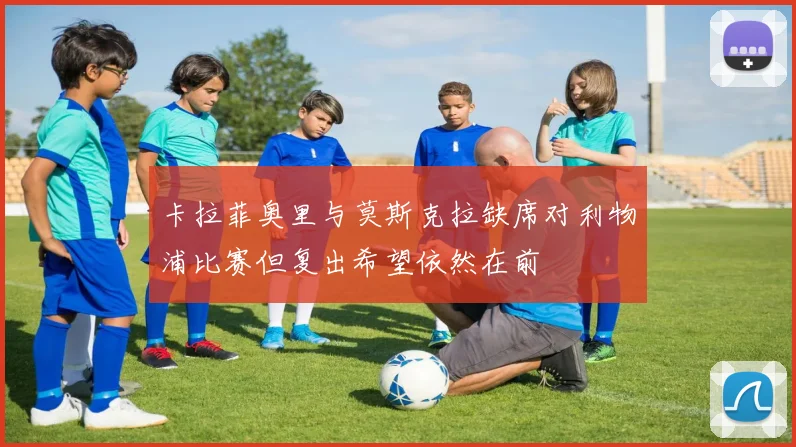 卡拉菲奥里与莫斯克拉缺席对利物浦比赛但复出希望依然在前