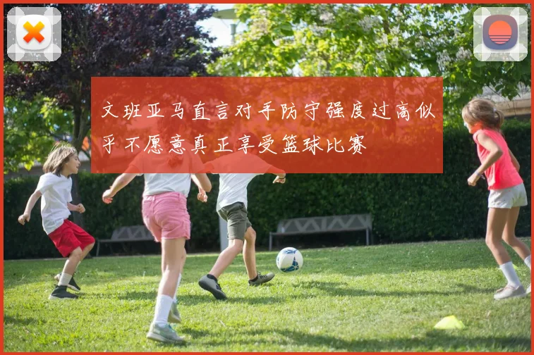 文班亚马直言对手防守强度过高似乎不愿意真正享受篮球比赛