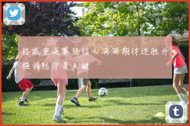 格威重返赛场信心满满期待连胜并强调防守是关键