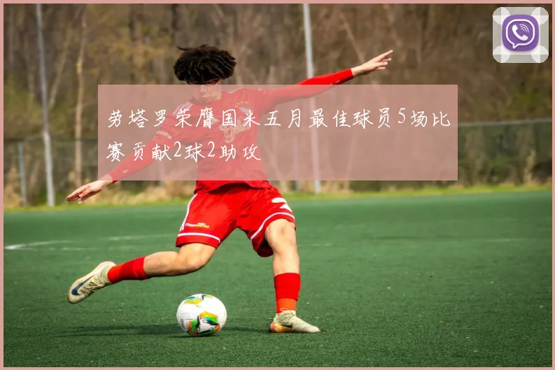 劳塔罗荣膺国米五月最佳球员5场比赛贡献2球2助攻