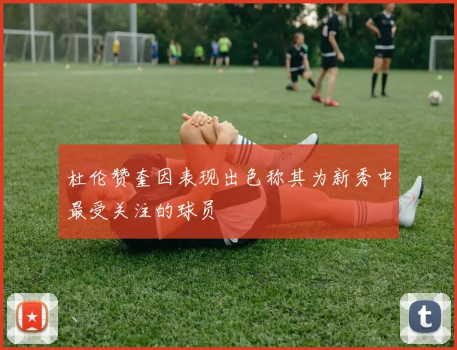 杜伦赞奎因表现出色称其为新秀中最受关注的球员