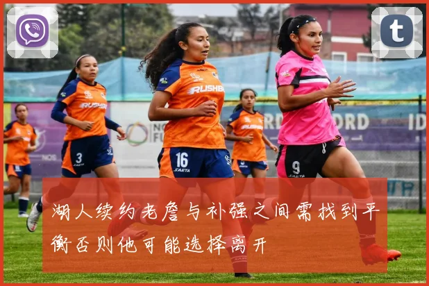 湖人续约老詹与补强之间需找到平衡否则他可能选择离开