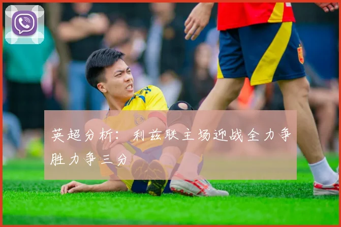 英超分析：利兹联主场迎战全力争胜力争三分