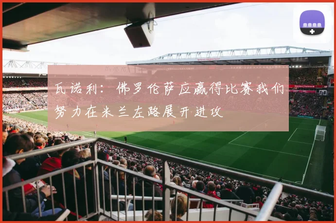 瓦诺利：佛罗伦萨应赢得比赛我们努力在米兰左路展开进攻