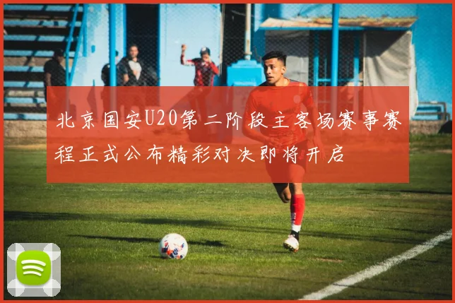北京国安U20第二阶段主客场赛事赛程正式公布精彩对决即将开启