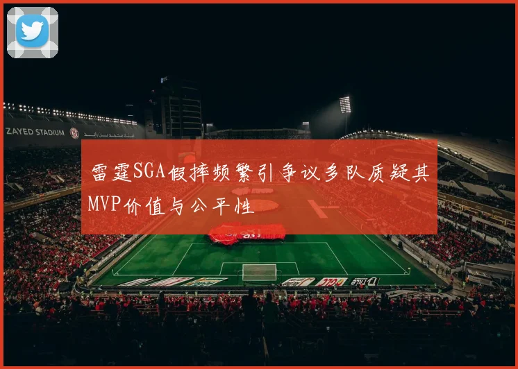 雷霆SGA假摔频繁引争议多队质疑其MVP价值与公平性