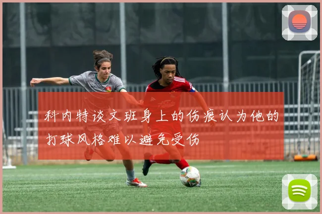 科内特谈文班身上的伤痕认为他的打球风格难以避免受伤