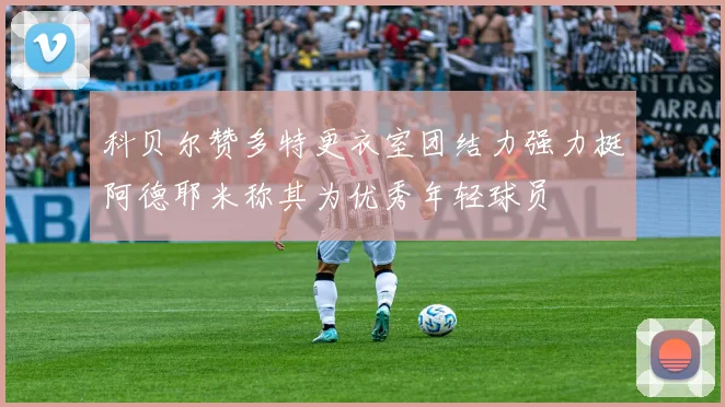 科贝尔赞多特更衣室团结力强力挺阿德耶米称其为优秀年轻球员
