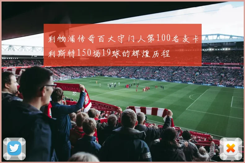 利物浦传奇百大守门人第100名麦卡利斯特150场19球的辉煌历程