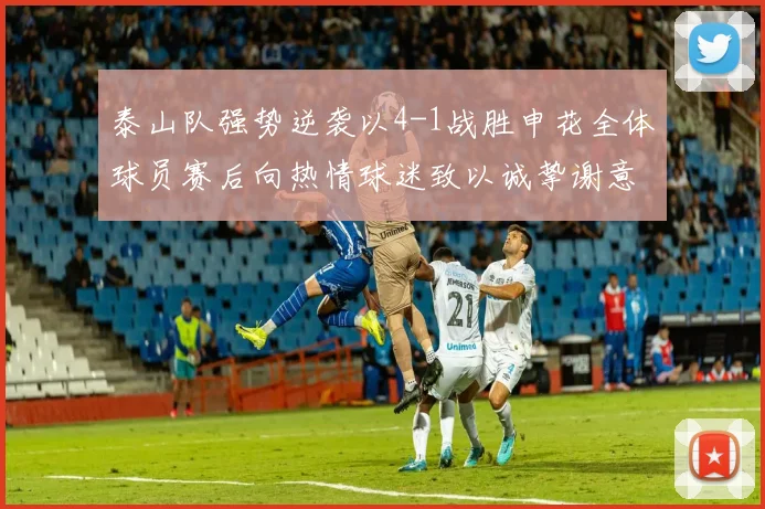 泰山队强势逆袭以4-1战胜申花全体球员赛后向热情球迷致以诚挚谢意