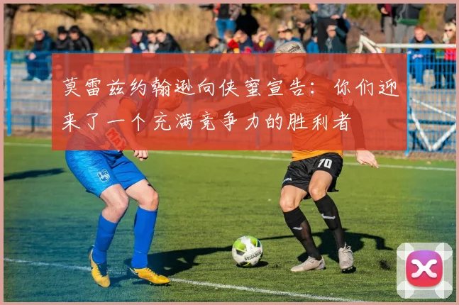 莫雷兹约翰逊向侠蜜宣告：你们迎来了一个充满竞争力的胜利者