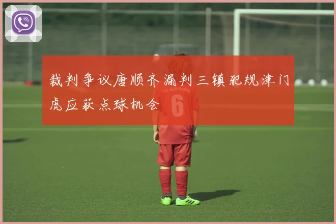 裁判争议唐顺齐漏判三镇犯规津门虎应获点球机会